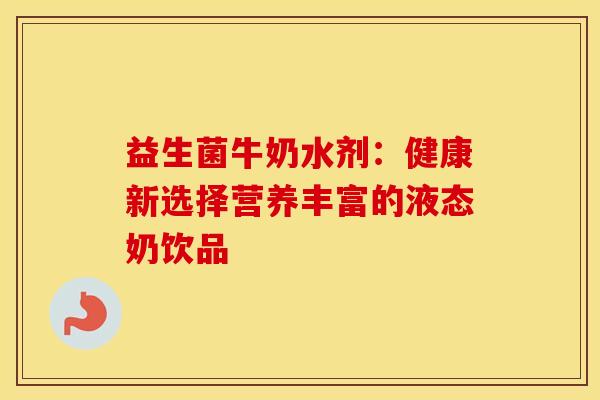 益生菌牛奶水剂：健康新选择营养丰富的液态奶饮品