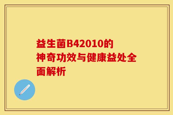 益生菌B42010的神奇功效与健康益处全面解析