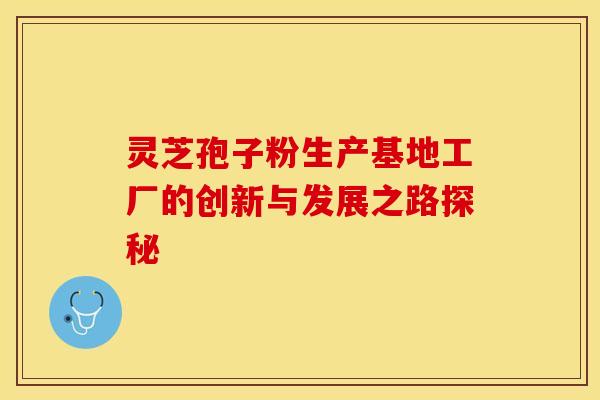 灵芝孢子粉生产基地工厂的创新与发展之路探秘