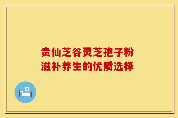 贵仙芝谷灵芝孢子粉 滋补养生的优质选择