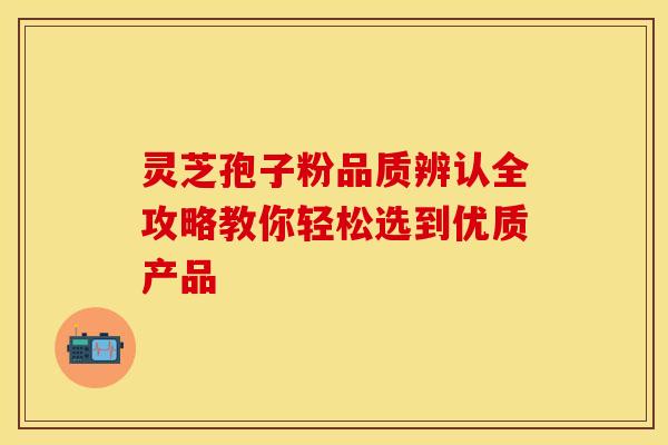 灵芝孢子粉品质辨认全攻略教你轻松选到优质产品