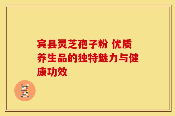 宾县灵芝孢子粉 优质养生品的独特魅力与健康功效