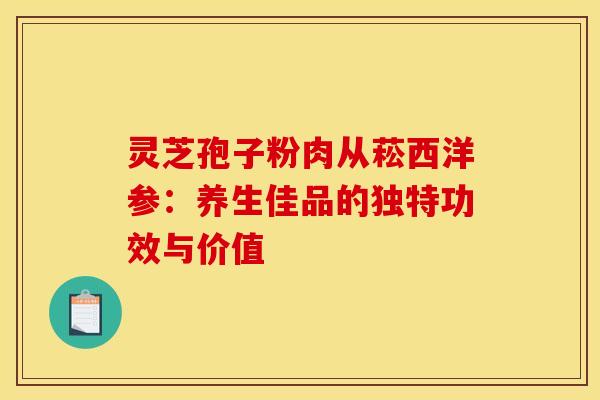 灵芝孢子粉肉从菘西洋参：养生佳品的独特功效与价值