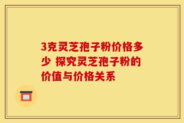 3克灵芝孢子粉价格多少 探究灵芝孢子粉的价值与价格关系