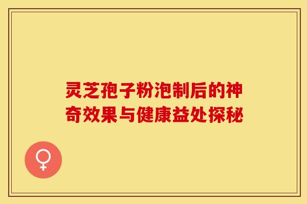 灵芝孢子粉泡制后的神奇效果与健康益处探秘
