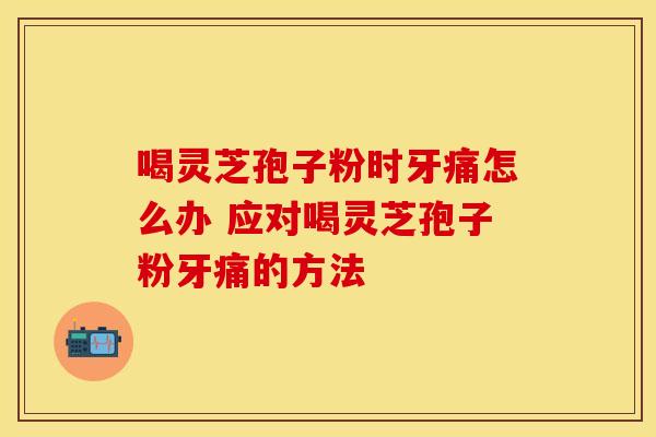 喝灵芝孢子粉时牙痛怎么办 应对喝灵芝孢子粉牙痛的方法