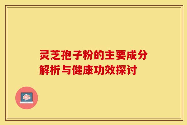 灵芝孢子粉的主要成分解析与健康功效探讨