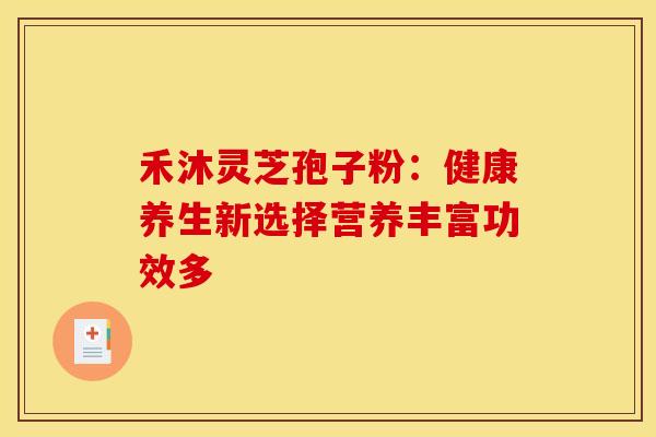 禾沐灵芝孢子粉：健康养生新选择营养丰富功效多