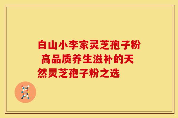 白山小李家灵芝孢子粉 高品质养生滋补的天然灵芝孢子粉之选