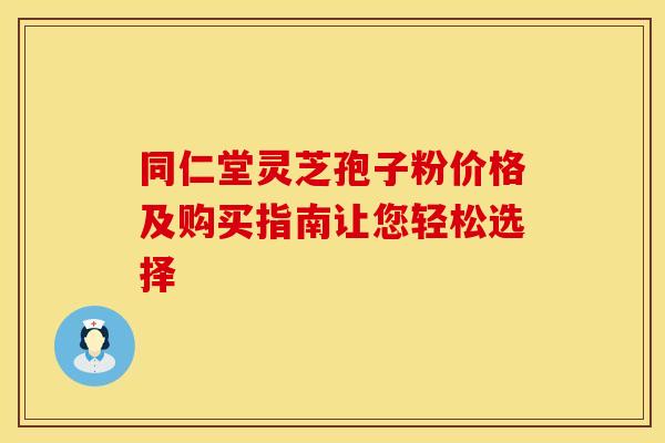 同仁堂灵芝孢子粉价格及购买指南让您轻松选择