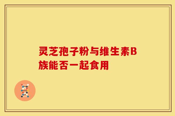 灵芝孢子粉与维生素B族能否一起食用