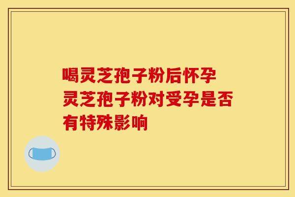 喝灵芝孢子粉后怀孕 灵芝孢子粉对受孕是否有特殊影响