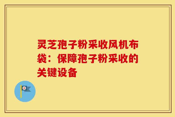 灵芝孢子粉采收风机布袋：保障孢子粉采收的关键设备