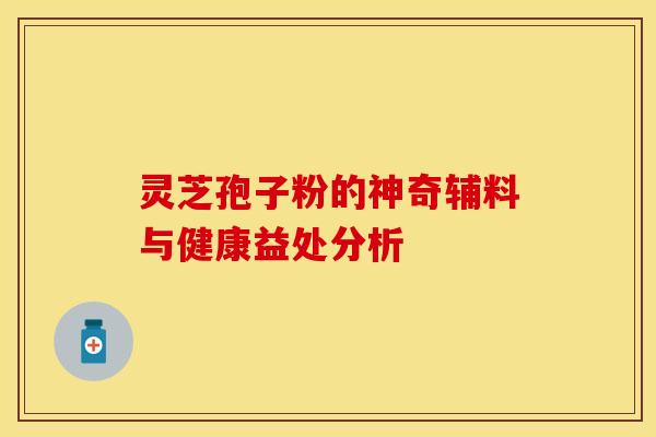 灵芝孢子粉的神奇辅料与健康益处分析