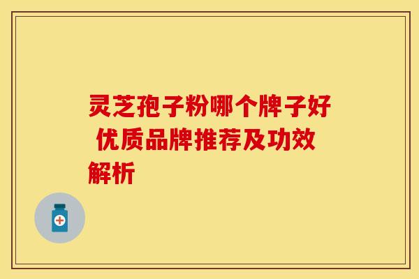 灵芝孢子粉哪个牌子好 优质品牌推荐及功效解析