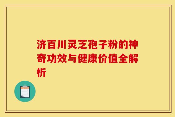 济百川灵芝孢子粉的神奇功效与健康价值全解析