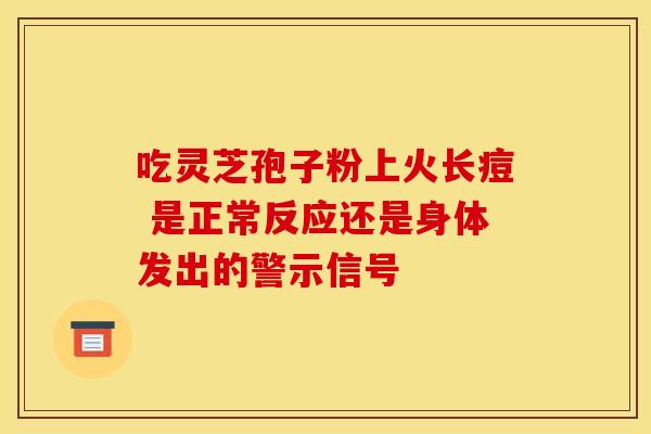 吃灵芝孢子粉上火长痘 是正常反应还是身体发出的警示信号