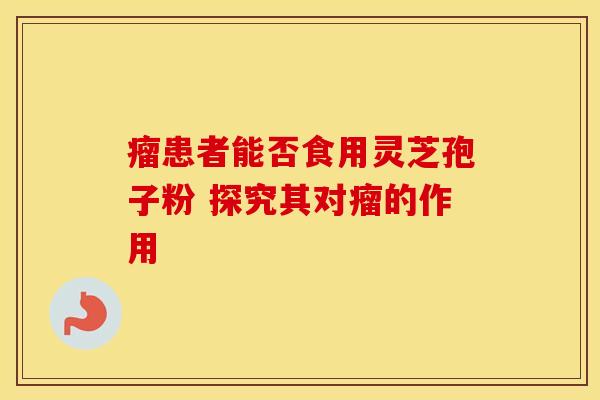 瘤患者能否食用灵芝孢子粉 探究其对瘤的作用