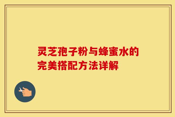 灵芝孢子粉与蜂蜜水的完美搭配方法详解 灵芝孢子粉与蜂蜜水的完美搭配方法详解
