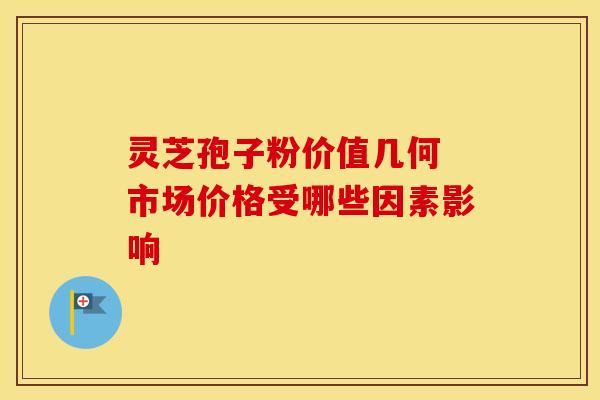 灵芝孢子粉价值几何 市场价格受哪些因素影响