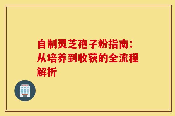 自制灵芝孢子粉指南：从培养到收获的全流程解析