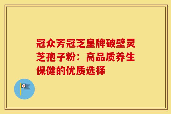 冠众芳冠芝皇牌破壁灵芝孢子粉：高品质养生保健的优质选择