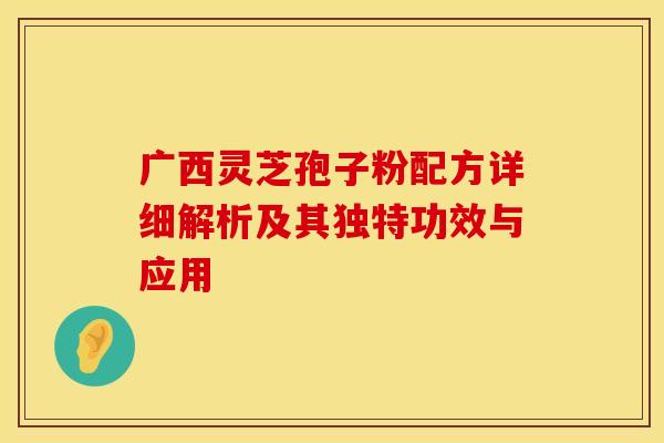 广西灵芝孢子粉配方详细解析及其独特功效与应用