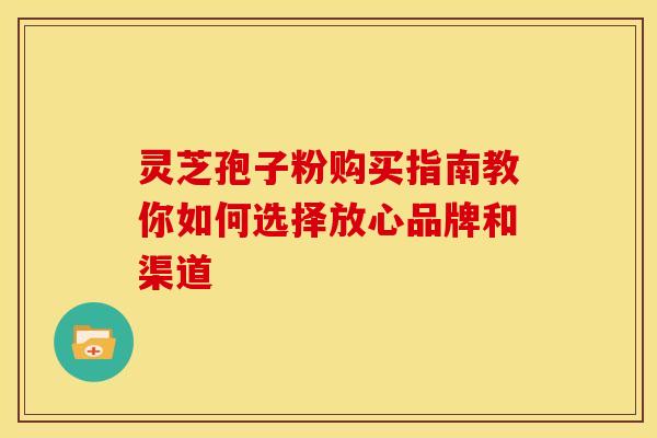 灵芝孢子粉购买指南教你如何选择放心品牌和渠道