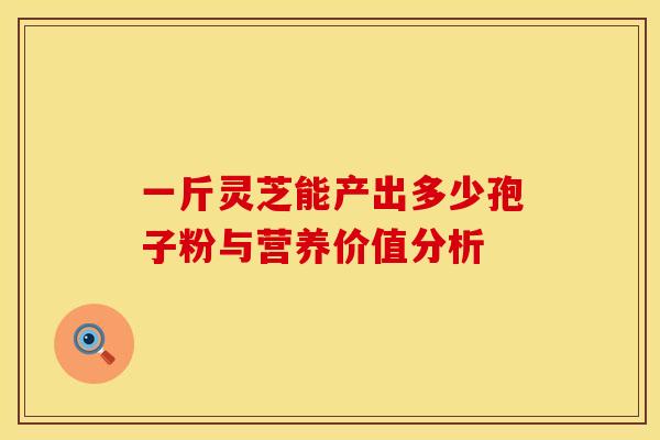 一斤灵芝能产出多少孢子粉与营养价值分析