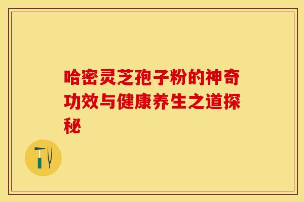 哈密灵芝孢子粉的神奇功效与健康养生之道探秘