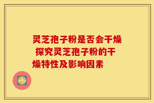 灵芝孢子粉是否会干燥 探究灵芝孢子粉的干燥特性及影响因素
