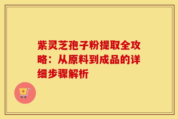 紫灵芝孢子粉提取全攻略：从原料到成品的详细步骤解析