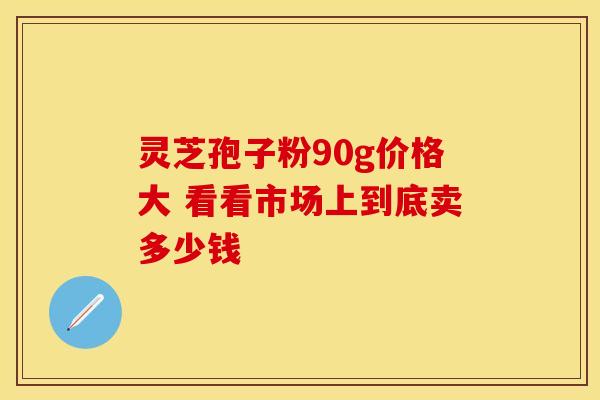 灵芝孢子粉90g价格大 看看市场上到底卖多少钱