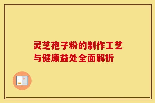 灵芝孢子粉的制作工艺与健康益处全面解析