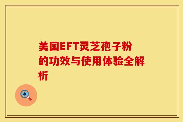 美国EFT灵芝孢子粉的功效与使用体验全解析