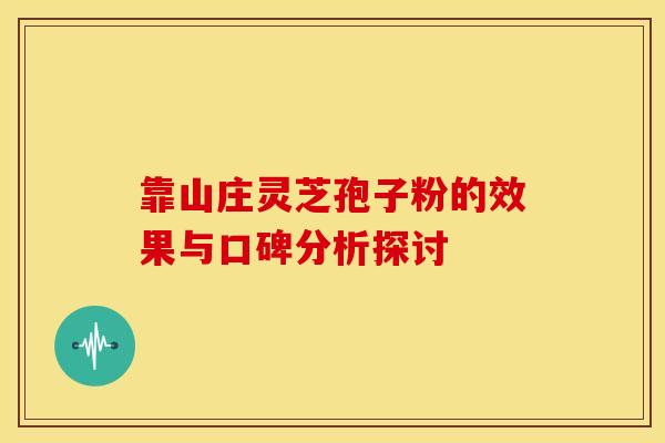 靠山庄灵芝孢子粉的效果与口碑分析探讨