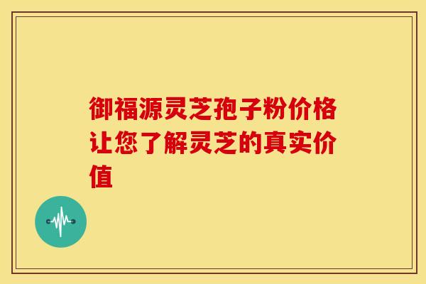 御福源灵芝孢子粉价格让您了解灵芝的真实价值