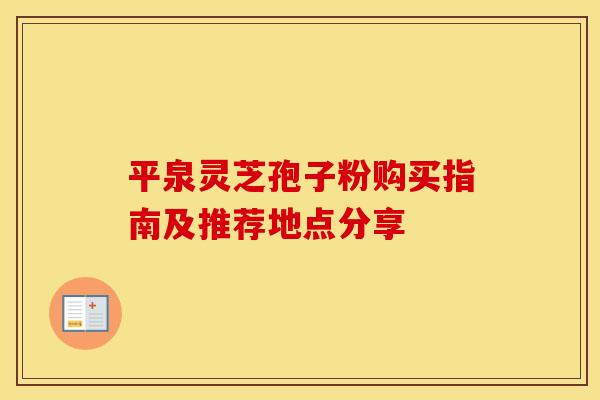 平泉灵芝孢子粉购买指南及推荐地点分享