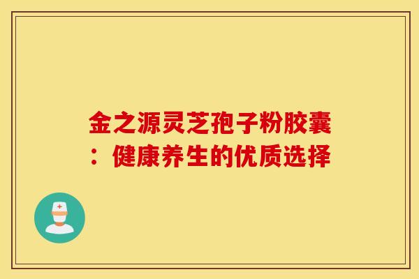金之源灵芝孢子粉胶囊：健康养生的优质选择
