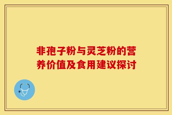 非孢子粉与灵芝粉的营养价值及食用建议探讨
