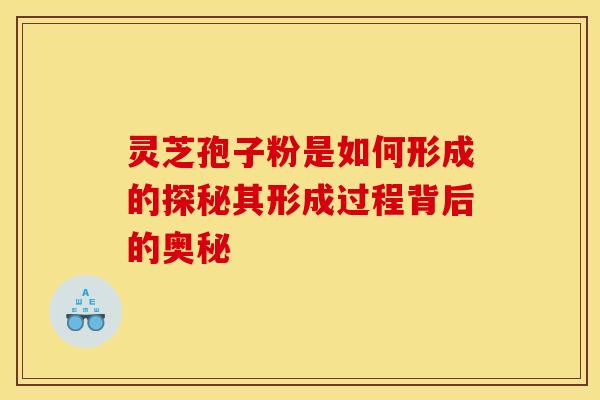 灵芝孢子粉是如何形成的探秘其形成过程背后的奥秘