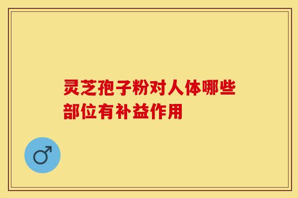 灵芝孢子粉对人体哪些部位有补益作用