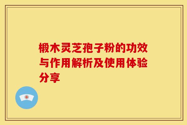 椴木灵芝孢子粉的功效与作用解析及使用体验分享
