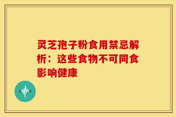 灵芝孢子粉食用禁忌解析：这些食物不可同食影响健康