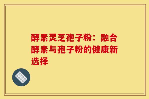 酵素灵芝孢子粉：融合酵素与孢子粉的健康新选择