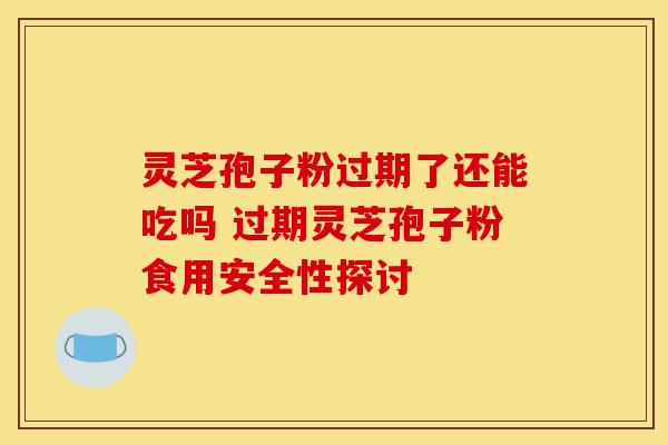 灵芝孢子粉过期了还能吃吗 过期灵芝孢子粉食用安全性探讨