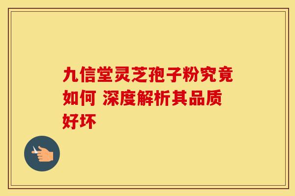 九信堂灵芝孢子粉究竟如何 深度解析其品质好坏