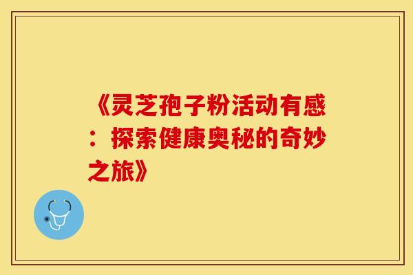 《灵芝孢子粉活动有感：探索健康奥秘的奇妙之旅》