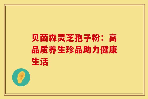 贝茵森灵芝孢子粉：高品质养生珍品助力健康生活