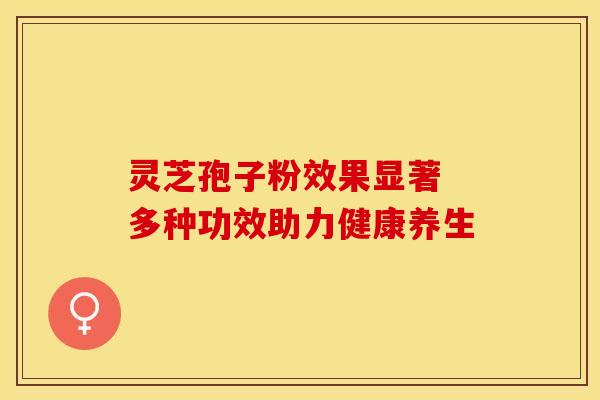 灵芝孢子粉效果显著 多种功效助力健康养生